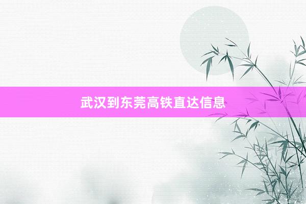 武汉到东莞高铁直达信息